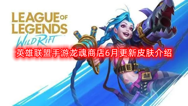 英雄联盟手游龙魂商店6月更新皮肤有哪些-龙魂商店6月更新皮肤介绍