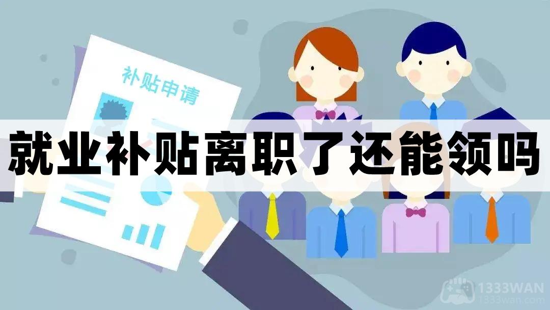 2022就业补贴离职了还能不能领解答