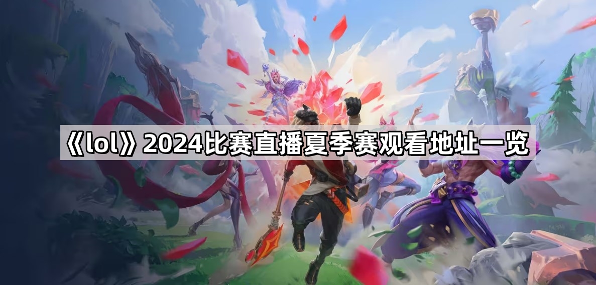 《lol》2024比赛直播夏季赛观看地址一览