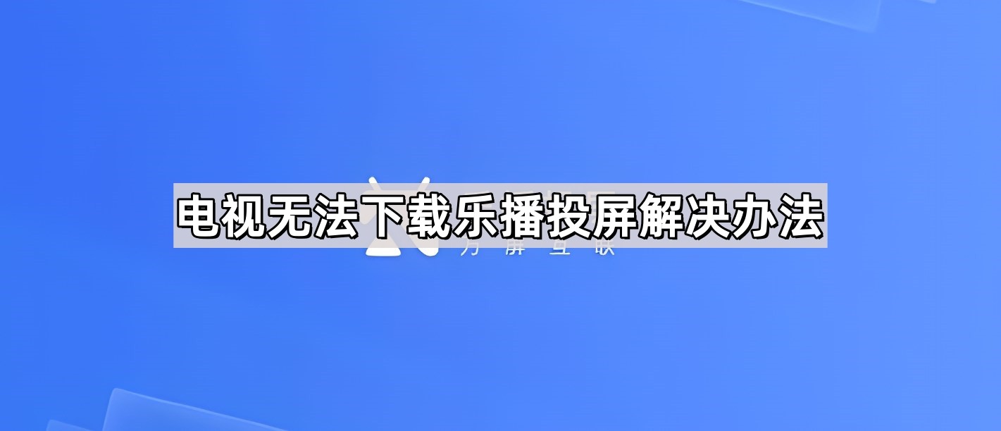 电视无法下载乐播投屏解决办法