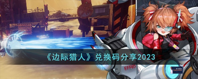 《边际猎人》最新兑换码一览2023