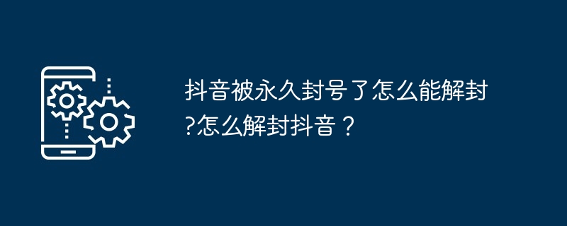 抖音被永久封号了怎么能解封?怎么解封抖音?