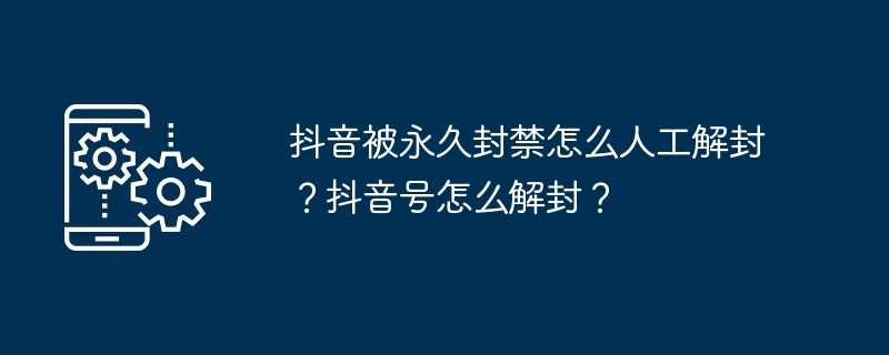 抖音被永久封禁怎么人工解封？抖音号怎么解封？