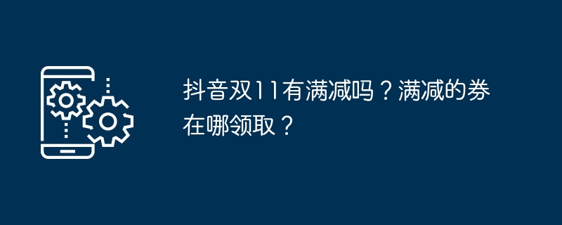 抖音双11有满减吗？满减的券在哪领取？