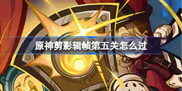 原神剪影辑帧第五关怎么过-原神剪影辑帧第五关攻略